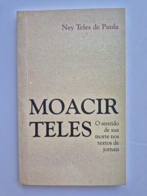 Livro Moacir Teles: O Sentido De Sua Morte Nos Textos De Jornais - Ney Teles de Paula 1ª edição ⓛ